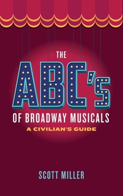 The ABC's of Broadway Musicals: A Civilian's Guide by Scott Miller