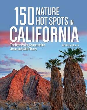 150 Nature Hot Spots in California: The Best Parks, Conservation Areas and Wild Places by Ann Marie Brown