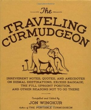 The Traveling Curmudgeon: Irreverent Notes, Quotes, and Anecdotes on Dismal Destinations, Excess Baggage, the Full Upright Position, and Other Reasons Not to Go There by Jon Winokur