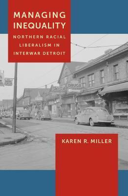 Managing Inequality: Northern Racial Liberalism in Interwar Detroit by Karen R. Miller