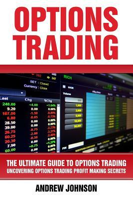 Options Trading: The Ultimate Guide to Options Trading: Uncovering Options Trading Profit Making Secrets by Andrew Johnson