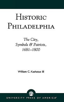 Historic Philadelphia: The City, Symbols and Patriots, 1681-1800 by William C. Kashatus