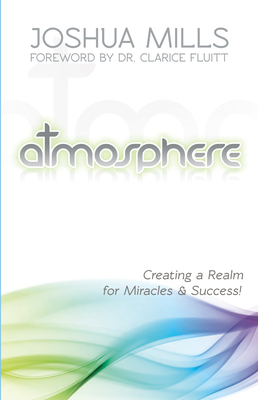 Atmosphere: Creating a Realm for Miracles & Success by Joshua Mills
