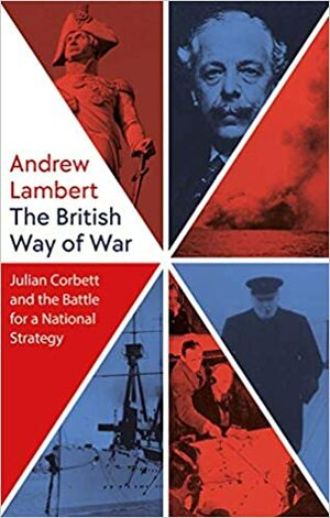The British Way of War: Julian Corbett and the Battle for a National Strategy by Andrew Lambert