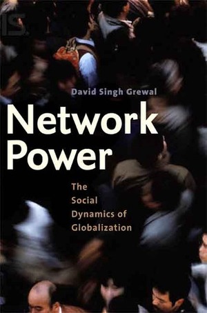 Network Power: The Social Dynamics of Globalization by David Singh Grewal