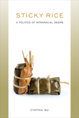 Sticky Rice: A Politics of Intraracial Desire: A Politics of Intraracial Desire by Cynthia Wu