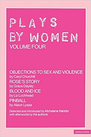 Plays By Women: Objections to Sex and Violence; Rose's Story; Blood and Ice; Pinball by Alison Lyssa, Liz Lochhead, Michelene Wandor, Caryl Churchill, Grace Dayley