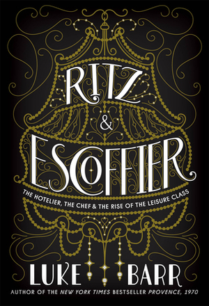 Ritz and Escoffier: The Hotelier, the Chef, and the Rise of the Leisure Class by Luke Barr