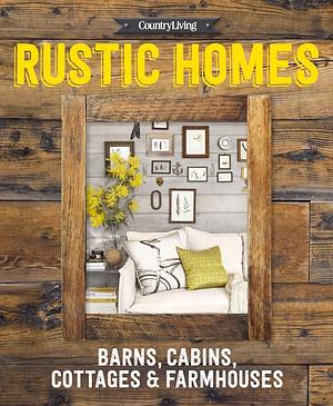 Country Living Rustic Homes: Barns, Cabins, Cottages & Farmhouses by Country Living, Country Living