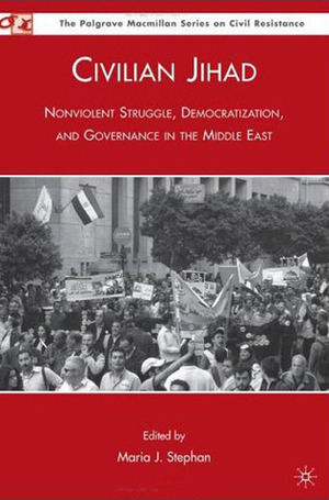 Civilian Jihad: Nonviolent Struggle, Democratization, and Governance in the Middle East by Maria J. Stephan
