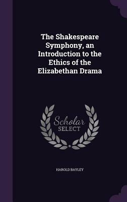 The Shakespeare Symphony, an Introduction to the Ethics of the Elizabethan Drama by Harold Bayley