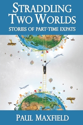 Straddling Two Worlds: Stories of Part-Time Expats by Paul Maxfield