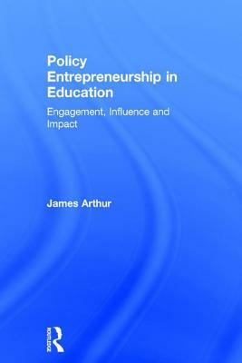 Policy Entrepreneurship in Education: Engagement, Influence and Impact by James Arthur