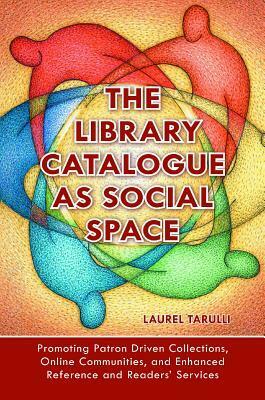 The Library Catalogue as Social Space: Promoting Patron Driven Collections, Online Communities, and Enhanced Reference and Readers' Services by Laurel Tarulli
