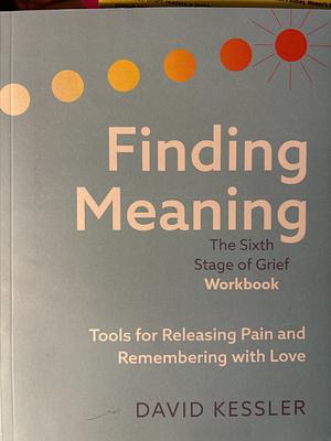 Finding Meaning: The Sixth Stage of Grief Workbook: Tools for Releasing Pain and Remembering with Love by David Kessler