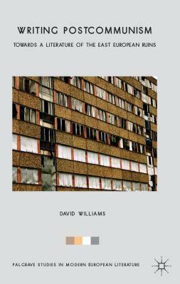 Writing Postcommunism: Towards a Literature of the East European Ruins by David Williams