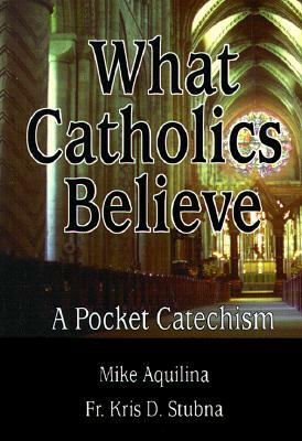 What Catholics Believe: A Pocket Catechism by Michael J. Aquilina, Mike Aquilina