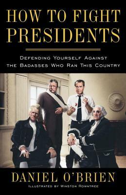 How to Fight Presidents: Defending Yourself Against the Badasses Who Ran This Country by Daniel O'Brien