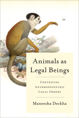 Animals as Legal Beings: Contesting Anthropocentric Legal Orders by Maneesha Deckha