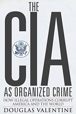 The CIA as Organized Crime: How Illegal Operations Corrupt America and the World by Douglas Valentine