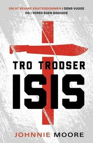 Tro trodser ISIS: om at bevare kristendommen i dens vugge og i vores egen baghave by Johnnie Moore