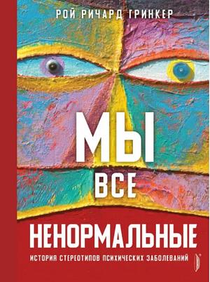 Мы все ненормальные: история стереотипов психических заболеваний by Roy Richard Grinker