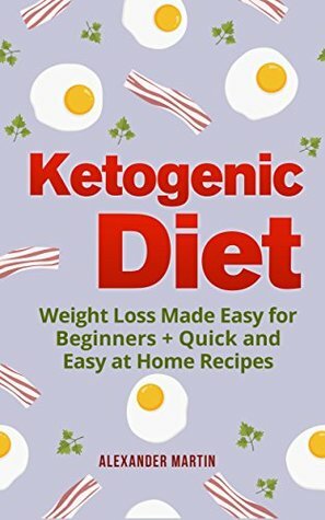 Ketogenic Diet: Weight Loss Made Easy for Beginners + Quick and Easy at Home Recipes (Keto Diet for Beginners, Fat Loss, Diet, Healthy Living, Cookbook) by Alexander Martin