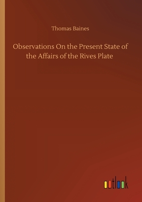 Observations On the Present State of the Affairs of the Rives Plate by Thomas Baines