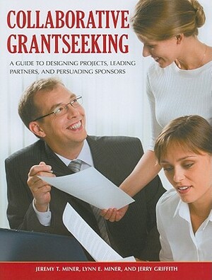 Collaborative Grantseeking: A Guide to Designing Projects, Leading Partners, and Persuading Sponsors by Lynn E. Miner, Jerry Griffith, Jeremy T. Miner