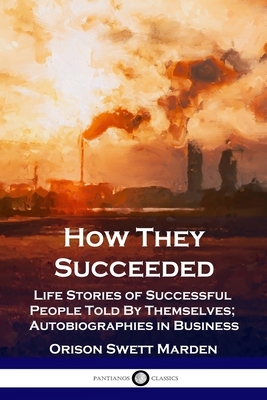 How They Succeeded: Life Stories of Successful People Told By Themselves; Autobiographies in Business by Orison Swett Marden