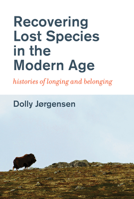 Recovering Lost Species in the Modern Age: Histories of Longing and Belonging by Dolly Jorgensen