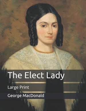 The Elect Lady: Large Print by George MacDonald