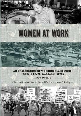 Women at Work: An Oral History of Working Class Women in Fall River, Massachusetts, 1920 to 1970 by Michael Martins, Dennis a. Binette, Joyce B. Rodrigues