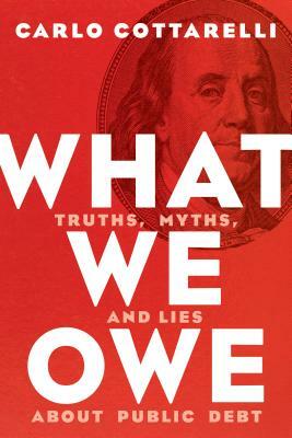 What We Owe: Truths, Myths, and Lies about Public Debt by Carlo Cottarelli