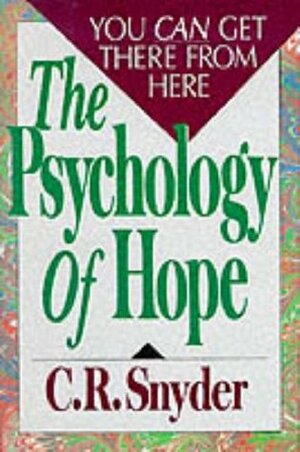 The Psychology of Hope: You Can Get There from Here by C.R. Snyder
