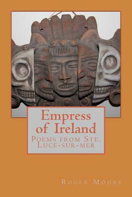Empress of Ireland: Poems from Ste. Luce-sur-mer by Roger Moore
