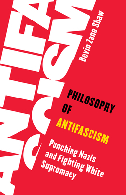 Philosophy of Antifascism: Punching Nazis and Fighting White Supremacy by Devin Zane Shaw
