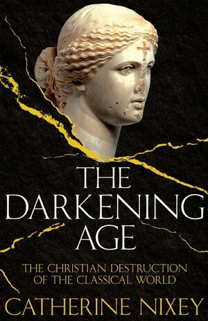 The Darkening Age: The Christian Destruction of the Classical World by Catherine Nixey