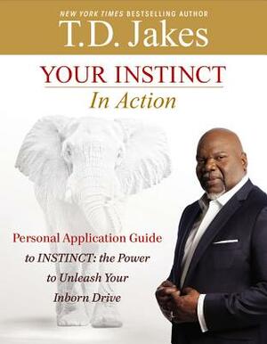 Your Instinct in Action: A Personal Application Guide to INSTINCT: The Power to Unleash Your Inborn Drive by T. D. Jakes