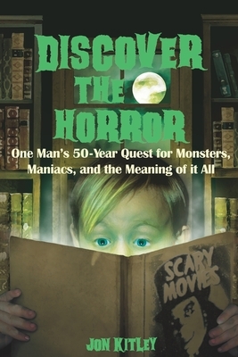 Discover The Horror: One Man's 50-Year Quest for Monsters, Maniacs, and the Meaning of it All. by Jon Kitley