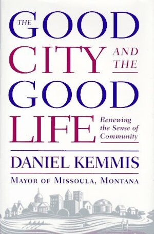The Good City and the Good Life by Daniel Kemmis