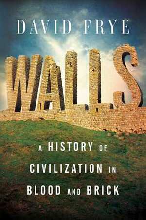 Walls: A History of Civilization in Blood and Brick by David Frye