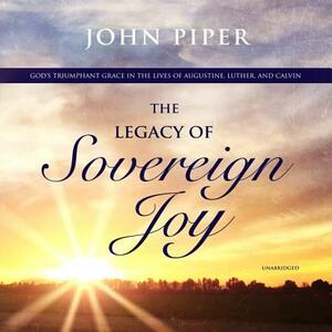 The Legacy of Sovereign Joy: God's Triumphant Grace in the Lives of Augustine, Luther, and Calvin by John Piper