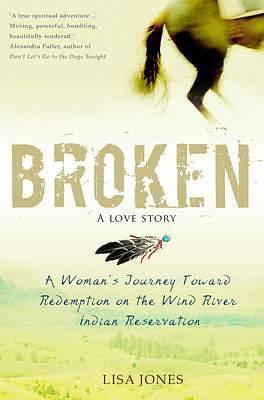 Broken: A Love Story: A Woman's Journey Toward Redemption On The Wind River Indian Reservation by Lisa Jones, Lisa Jones