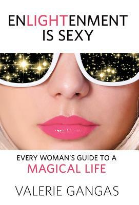 Enlightenment Is Sexy: Every Woman's Guide To A Magical Life by Valerie Gangas