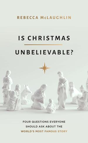 Is Christmas Unbelievable?: Four Questions Everyone Should Ask about the World's Most Famous Story by Rebecca McLaughlin