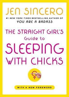 The Straight Girl's Guide to Sleeping with Chicks by Jen Sincero