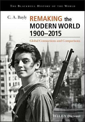Remaking the Modern World 1900 - 2015: Global Connections and Comparisons by C.A. Bayly