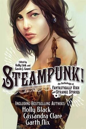 Steampunk! An Anthology of Fantastically Rich and Strange Stories by Ysabeau S. Wilce, Garth Nix, Cory Doctorow, Holly Black, Cassandra Clare, M.T. Anderson, Elizabeth Knox, Delia Sherman, Gavin J. Grant, Libba Bray, Kathleen Jennings, Christopher Rowe, Kelly Link, Dylan Horrocks, Shawn Cheng