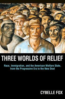 Three Worlds of Relief: Race, Immigration, and the American Welfare State from the Progressive Era to the New Deal by Cybelle Fox